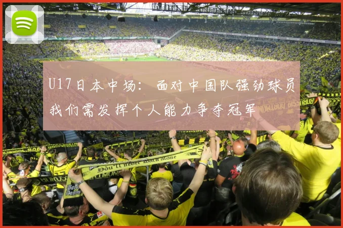 U17日本中场：面对中国队强劲球员我们需发挥个人能力争夺冠军