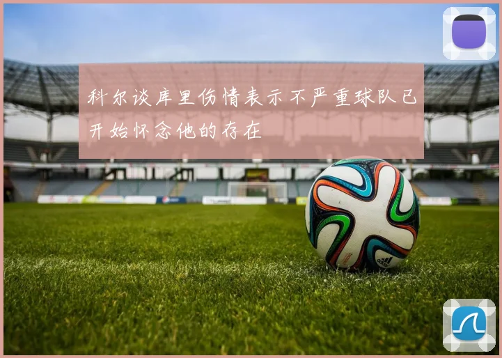 科尔谈库里伤情表示不严重球队已开始怀念他的存在