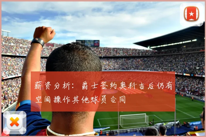 薪资分析:爵士签约奥科吉后仍有空间操作其他球员合同