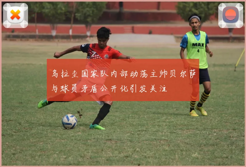 乌拉圭国家队内部动荡主帅贝尔萨与球员矛盾公开化引发关注