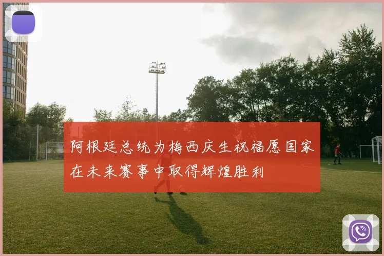 阿根廷总统为梅西庆生祝福愿国家在未来赛事中取得辉煌胜利
