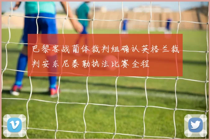 巴黎客战葡体裁判组确认英格兰裁判安东尼泰勒执法比赛全程