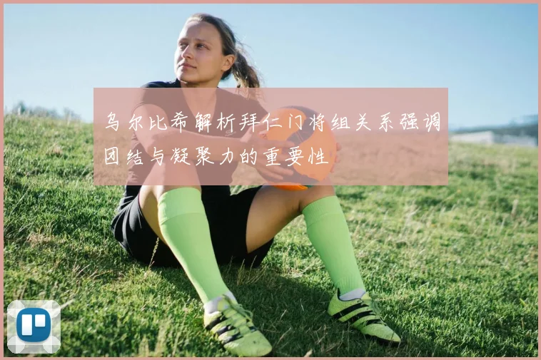 乌尔比希解析拜仁门将组关系强调团结与凝聚力的重要性