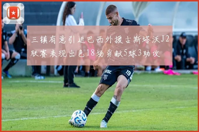 三镇有意引进巴西外援古斯塔沃J2联赛表现出色18场贡献5球3助攻