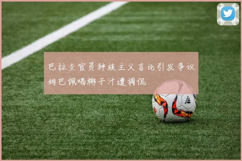 巴拉圭官员种族主义言论引发争议姆巴佩喝椰子汁遭调侃