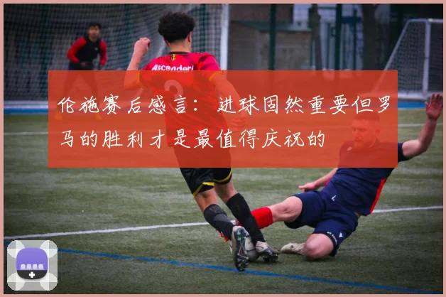 伦施赛后感言：进球固然重要但罗马的胜利才是最值得庆祝的