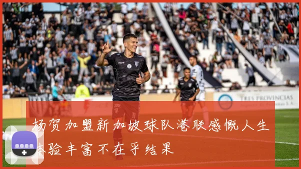 杨贺加盟新加坡球队港联感慨人生体验丰富不在乎结果