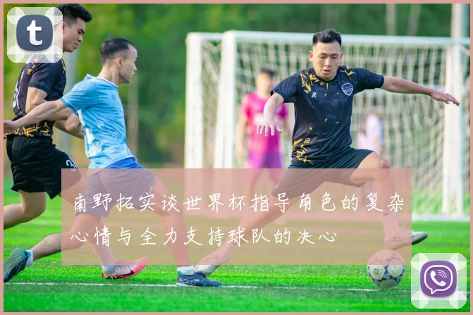 南野拓实谈世界杯指导角色的复杂心情与全力支持球队的决心