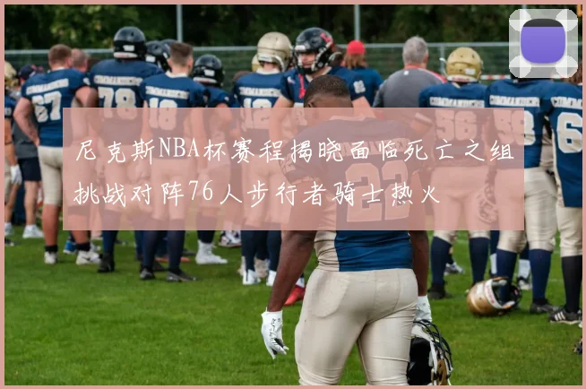 尼克斯NBA杯赛程揭晓面临死亡之组挑战对阵76人步行者骑士热火