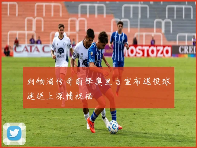 利物浦传奇前锋奥里吉宣布退役球迷送上深情祝福