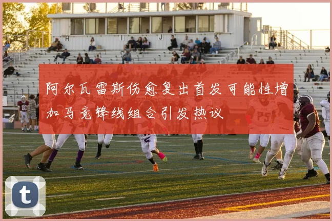 阿尔瓦雷斯伤愈复出首发可能性增加马竞锋线组合引发热议