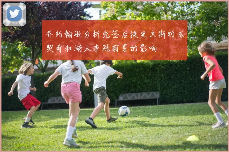 乔约翰逊分析先签后换里夫斯对东契奇和湖人夺冠前景的影响