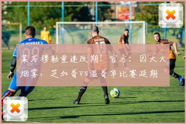 莱万穆勒重逢改期!官方:因大火烟雾,芝加哥vs温哥华比赛延期
