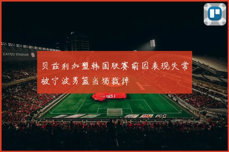 贝兹利加盟韩国联赛前因表现失常被宁波男篮当场裁掉