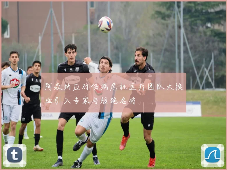 阿森纳应对伤病危机医疗团队大换血引入专家与短跑名将