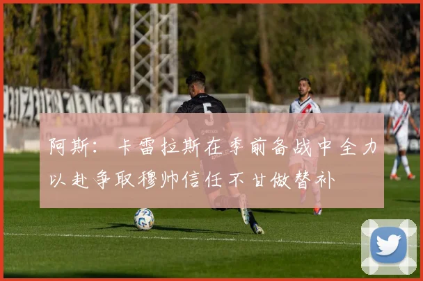 阿斯：卡雷拉斯在季前备战中全力以赴争取穆帅信任不甘做替补