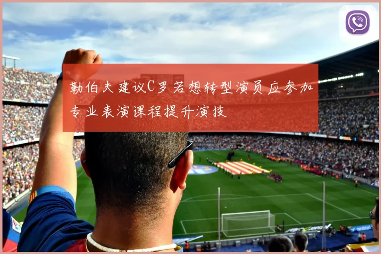 勒伯夫建议C罗若想转型演员应参加专业表演课程提升演技
