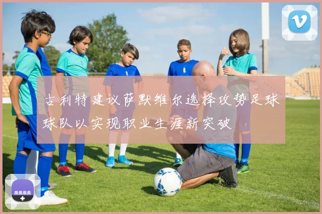 古利特建议萨默维尔选择攻势足球球队以实现职业生涯新突破