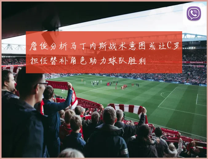 詹俊分析马丁内斯战术意图或让C罗担任替补角色助力球队胜利