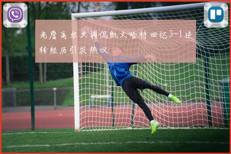 老詹高尔夫调侃凯文哈特回忆3-1逆转经历引发热议