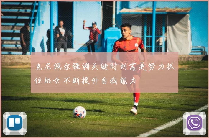 克尼佩尔强调关键时刻需更努力抓住机会不断提升自我能力