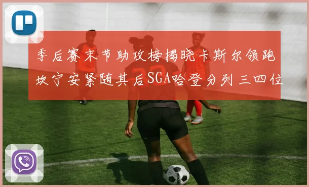 季后赛末节助攻榜揭晓卡斯尔领跑坎宁安紧随其后SGA哈登分列三四位