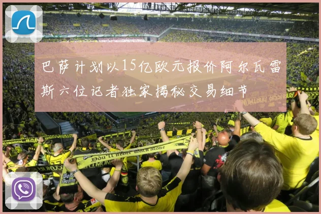 巴萨计划以15亿欧元报价阿尔瓦雷斯六位记者独家揭秘交易细节