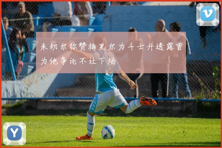 米切尔称赞梅里尔为斗士并透露曾为他争论不让下场