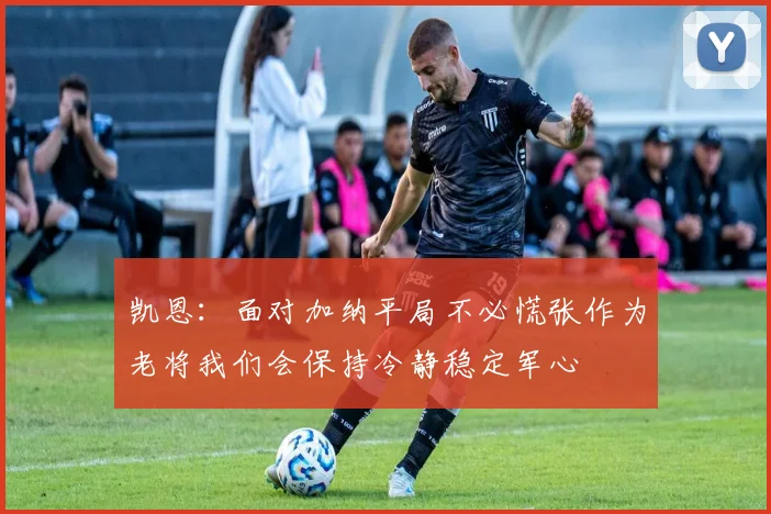 凯恩:面对加纳平局不必慌张作为老将我们会保持冷静稳定军心