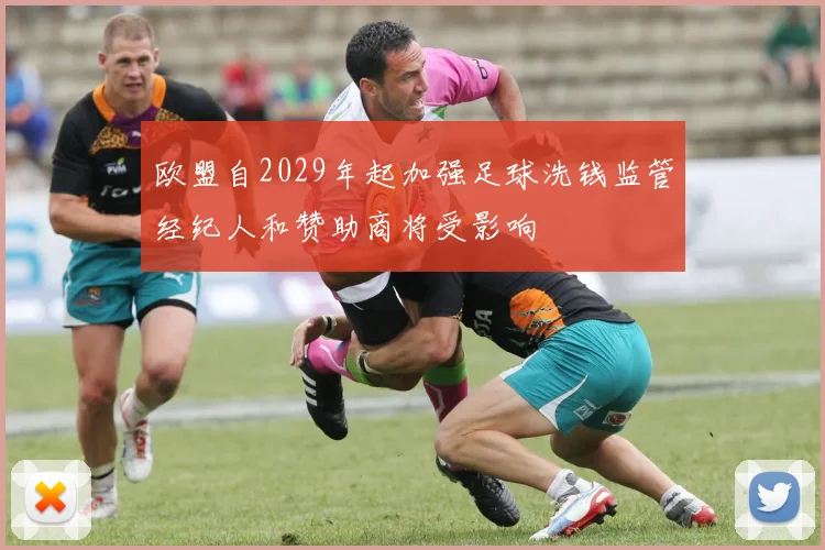 欧盟自2029年起加强足球洗钱监管经纪人和赞助商将受影响