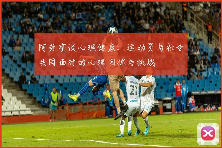 阿劳霍谈心理健康：运动员与社会共同面对的心理困扰与挑战