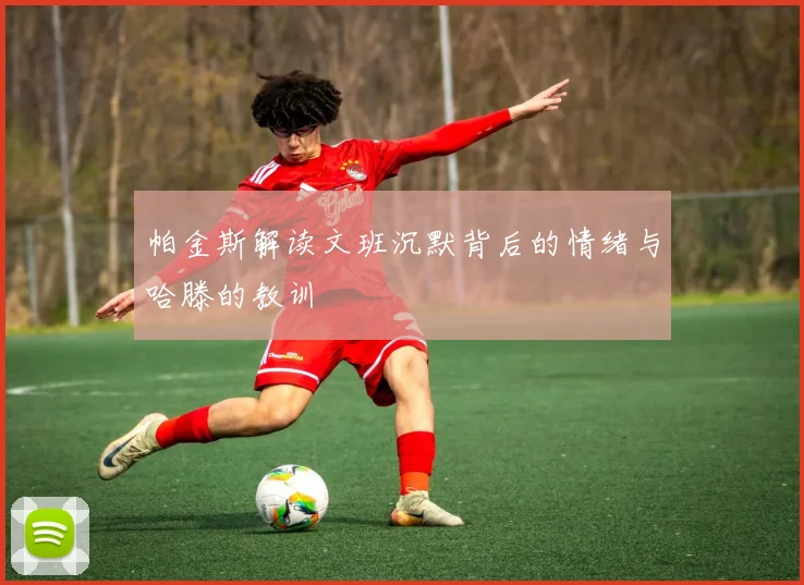 帕金斯解读文班沉默背后的情绪与哈滕的教训