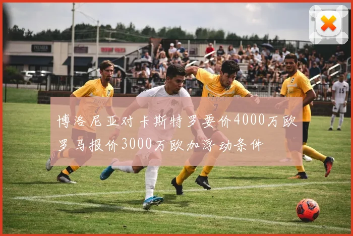 博洛尼亚对卡斯特罗要价4000万欧罗马报价3000万欧加浮动条件