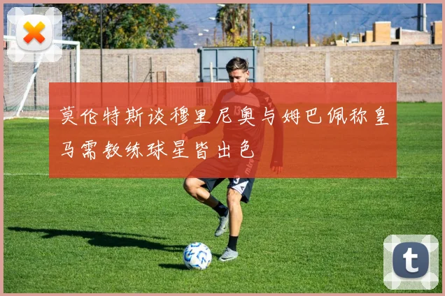 莫伦特斯谈穆里尼奥与姆巴佩称皇马需教练球星皆出色
