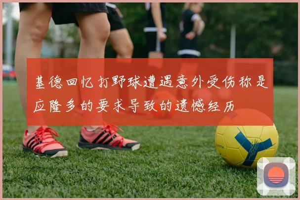 基德回忆打野球遭遇意外受伤称是应隆多的要求导致的遗憾经历