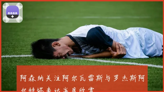 阿森纳关注阿尔瓦雷斯与罗杰斯阿尔特塔表达高度欣赏