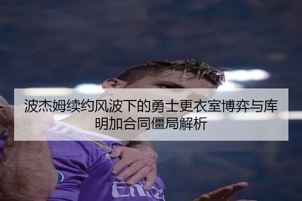 波杰姆续约风波下的勇士更衣室博弈与库明加合同僵局解析